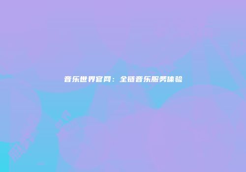 音乐世界官网：全链音乐服务体验