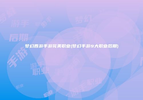 梦幻西游手游完美职业(梦幻手游9大职业后期)
