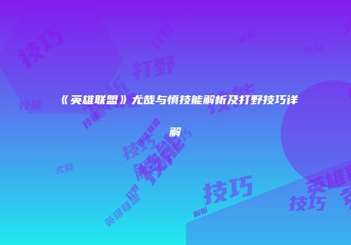 《英雄联盟》尤哉与慎技能解析及打野技巧详解