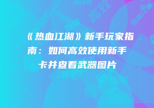 《热血江湖》新手玩家指南：如何高效使用新手卡并查看武器图片