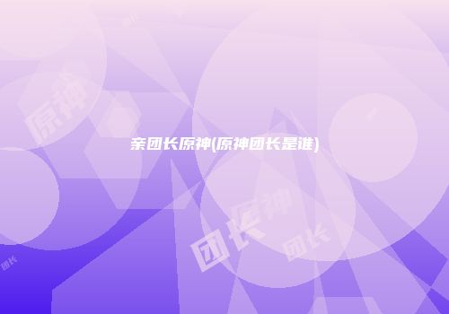 亲团长原神(原神团长是谁)