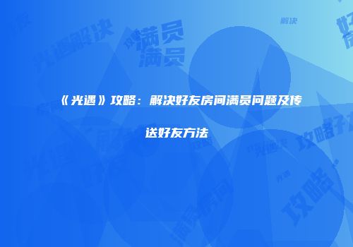 《光遇》攻略：解决好友房间满员问题及传送好友方法