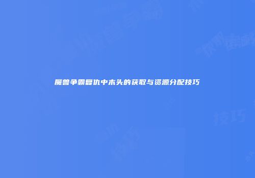 魔兽争霸复仇中木头的获取与资源分配技巧
