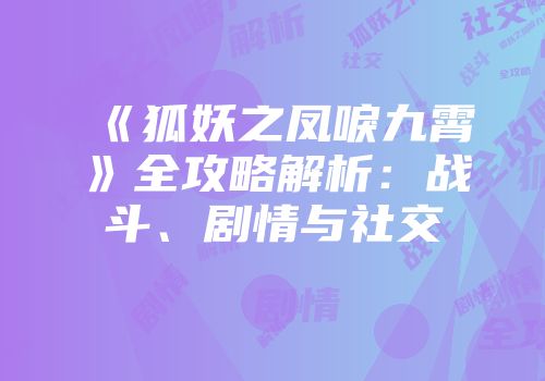 《狐妖之凤唳九霄》全攻略解析：战斗、剧情与社交