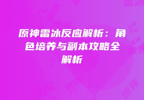 原神雷冰反应解析：角色培养与副本攻略全解析