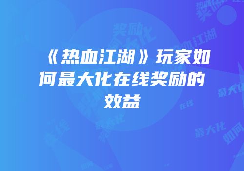 《热血江湖》玩家如何最大化在线奖励的效益