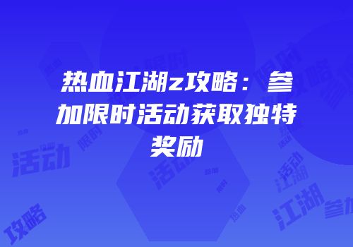 热血江湖z攻略：参加限时活动获取独特奖励