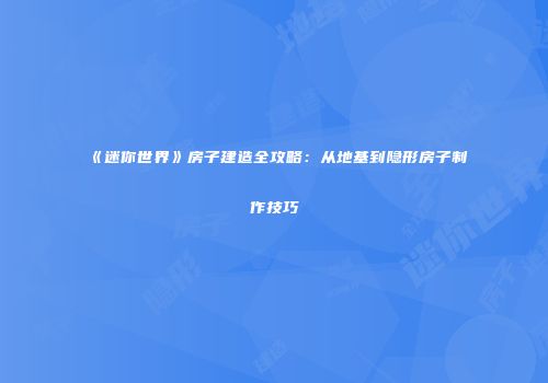《迷你世界》房子建造全攻略：从地基到隐形房子制作技巧