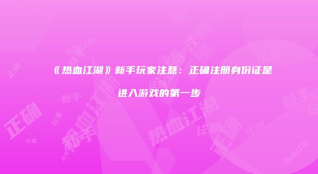 《热血江湖》新手玩家注意：正确注册身份证是进入游戏的第一步