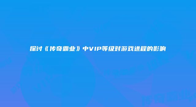 探讨《传奇霸业》中VIP等级对游戏进程的影响