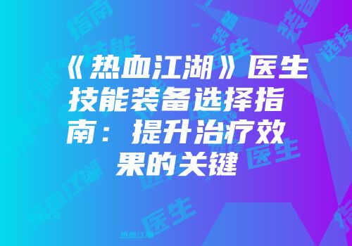 《热血江湖》医生技能装备选择指南：提升治疗效果的关键