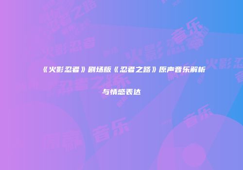 《火影忍者》剧场版《忍者之路》原声音乐解析与情感表达