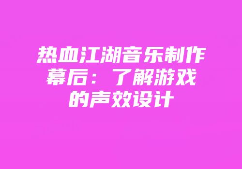 热血江湖音乐制作幕后：了解游戏的声效设计