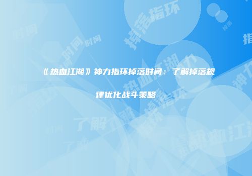 《热血江湖》神力指环掉落时间：了解掉落规律优化战斗策略