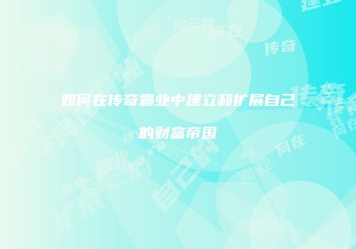 如何在传奇霸业中建立和扩展自己的财富帝国