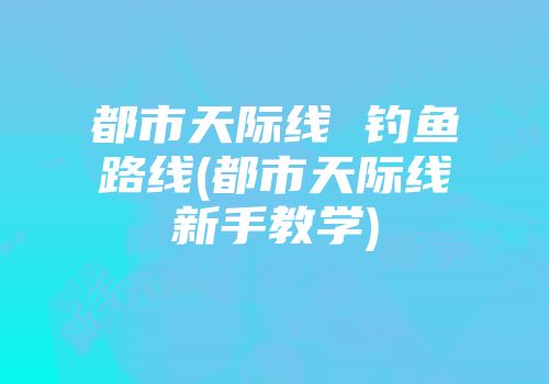 都市天际线 钓鱼路线(都市天际线新手教学)