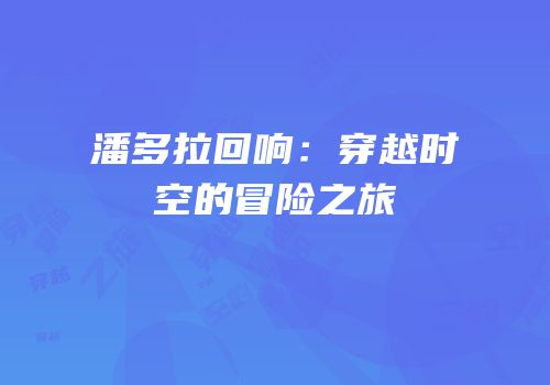 潘多拉回响：穿越时空的冒险之旅