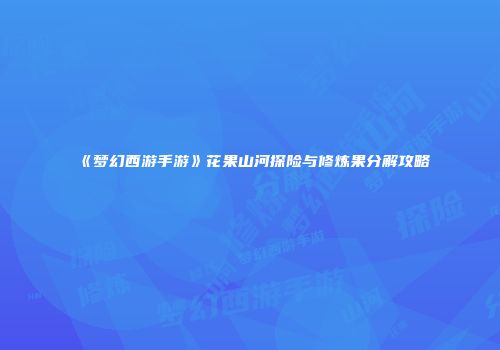 《梦幻西游手游》花果山河探险与修炼果分解攻略