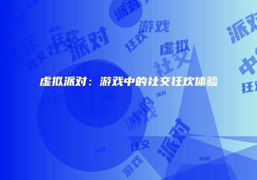 虚拟派对：游戏中的社交狂欢体验