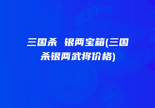 三国杀 银两宝箱(三国杀银两武将价格)