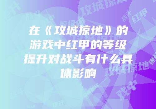在《攻城掠地》的游戏中红甲的等级提升对战斗有什么具体影响