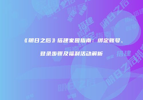 《明日之后》搭建家园指南：绑定账号、登录步骤及福利活动解析