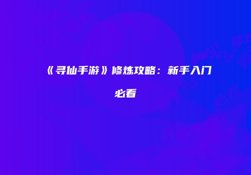 《寻仙手游》修炼攻略：新手入门必看