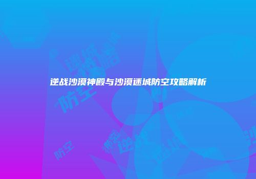 逆战沙漠神殿与沙漠迷城防空攻略解析