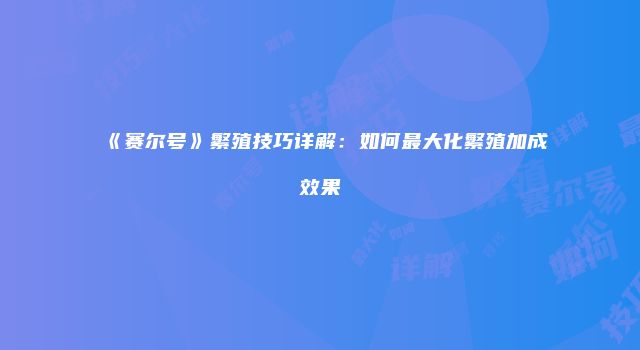 《赛尔号》繁殖技巧详解:如何最大化繁殖加成效果