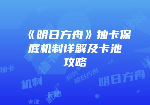 《明日方舟》抽卡保底机制详解及卡池攻略
