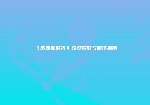 《波西亚时光》路灯获取与制作指南