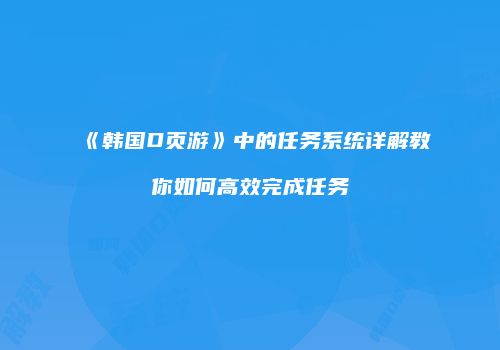 《韩国D页游》中的任务系统详解教你如何高效完成任务