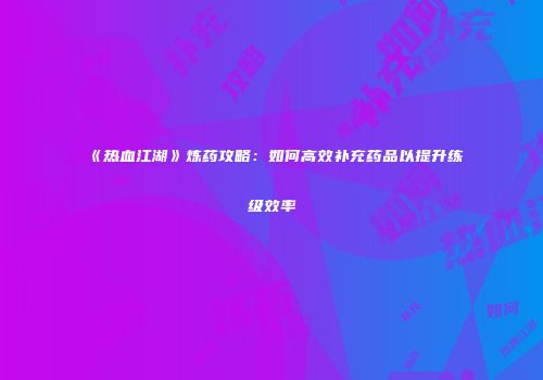 《热血江湖》炼药攻略：如何高效补充药品以提升练级效率
