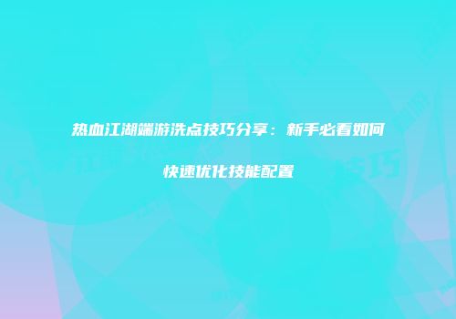 热血江湖端游洗点技巧分享：新手必看如何快速优化技能配置
