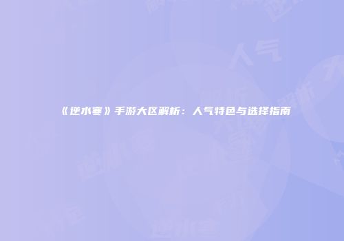 《逆水寒》手游大区解析：人气特色与选择指南