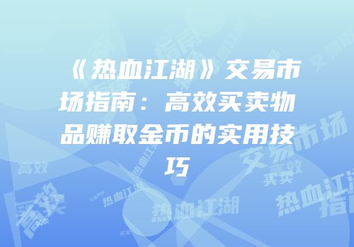《热血江湖》交易市场指南:高效买卖物品赚取金币的实用技巧