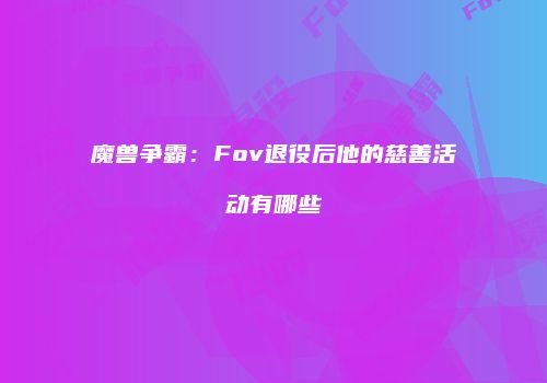 魔兽争霸：Fov退役后他的慈善活动有哪些