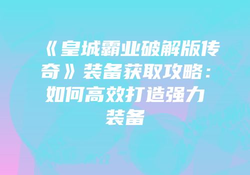 《皇城霸业破解版传奇》装备获取攻略：如何高效打造强力装备