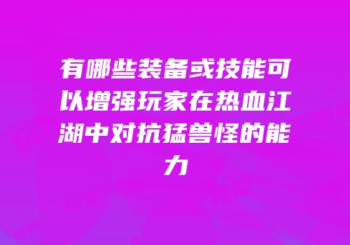 有哪些装备或技能可以增强玩家在热血江湖中对抗猛兽怪的能力