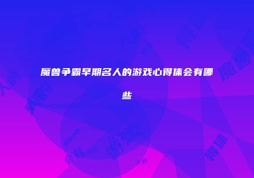 魔兽争霸早期名人的游戏心得体会有哪些