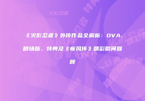 《火影忍者》外传作品全解析：OVA、剧场版、特典及《疾风传》精彩瞬间回顾
