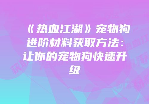 《热血江湖》宠物狗进阶材料获取方法：让你的宠物狗快速升级