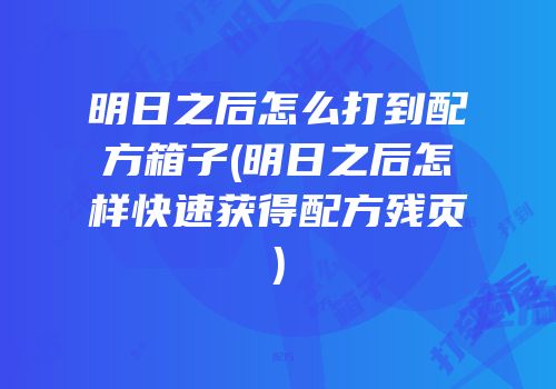 明日之后怎么打到配方箱子(明日之后怎样快速获得配方残页)