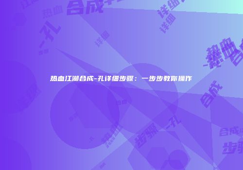 热血江湖合成-孔详细步骤：一步步教你操作