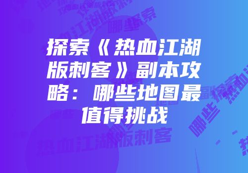 探索《热血江湖版刺客》副本攻略:哪些地图最值得挑战