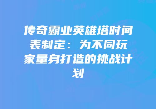 传奇霸业英雄塔时间表制定：为不同玩家量身打造的挑战计划