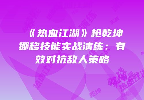 《热血江湖》枪乾坤挪移技能实战演练：有效对抗敌人策略