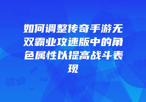 如何调整传奇手游无双霸业攻速版中的角色属性以提高战斗表现