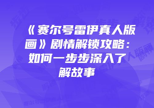 《赛尔号雷伊真人版画》剧情解锁攻略：如何一步步深入了解故事