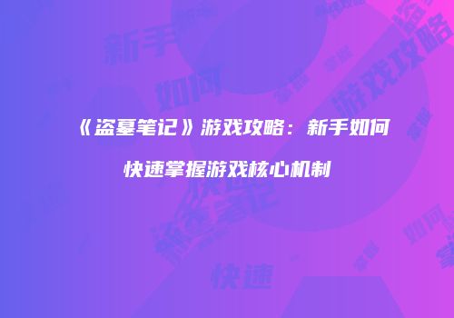 《盗墓笔记》游戏攻略:新手如何快速掌握游戏核心机制